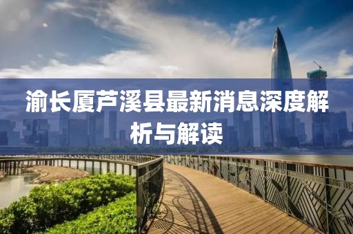 渝長廈蘆溪縣最新消息深度解析與解讀