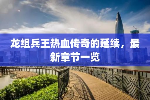 龍組兵王熱血傳奇的延續(xù)，最新章節(jié)一覽