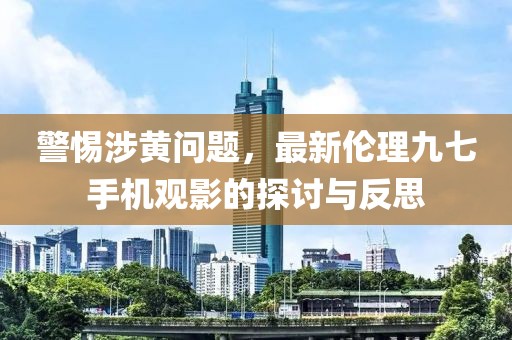 警惕涉黃問題，最新倫理九七手機(jī)觀影的探討與反思