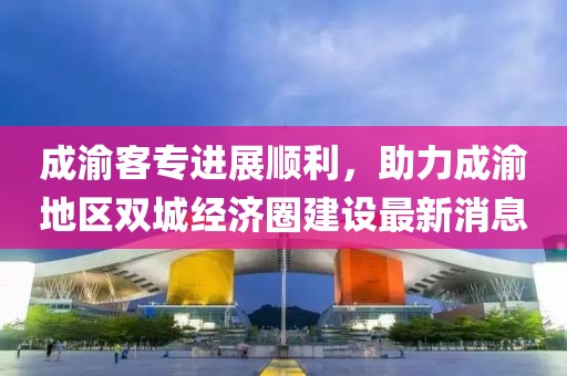 成渝客專進展順利，助力成渝地區(qū)雙城經(jīng)濟圈建設(shè)最新消息