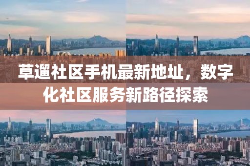 草遛社區(qū)手機(jī)最新地址，數(shù)字化社區(qū)服務(wù)新路徑探索