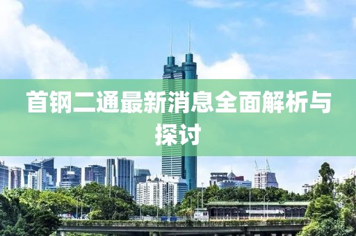 首鋼二通最新消息全面解析與探討