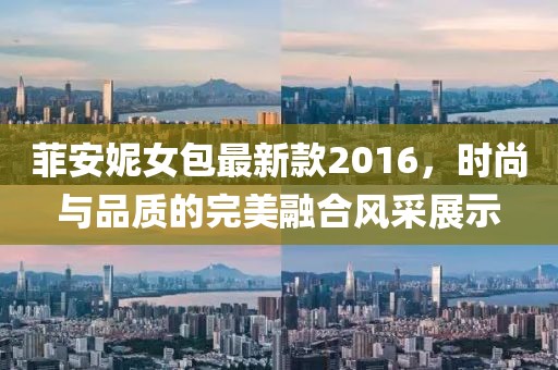 菲安妮女包最新款2016，時尚與品質(zhì)的完美融合風(fēng)采展示