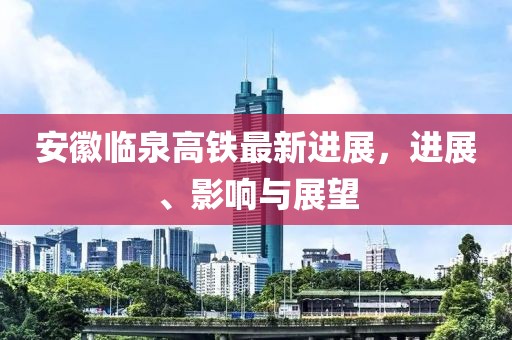 安徽臨泉高鐵最新進(jìn)展，進(jìn)展、影響與展望
