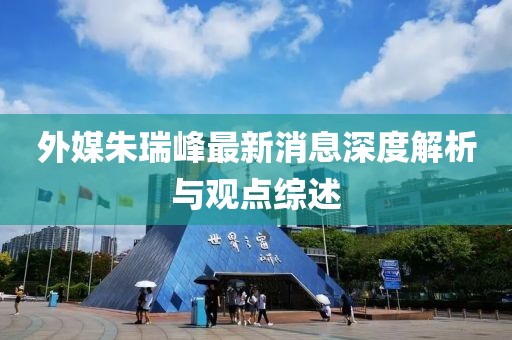 外媒朱瑞峰最新消息深度解析與觀點綜述