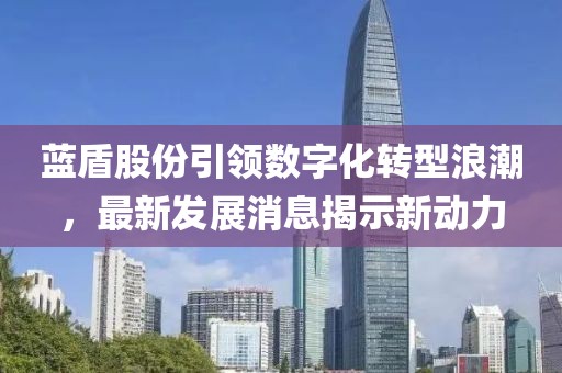 藍(lán)盾股份引領(lǐng)數(shù)字化轉(zhuǎn)型浪潮，最新發(fā)展消息揭示新動(dòng)力