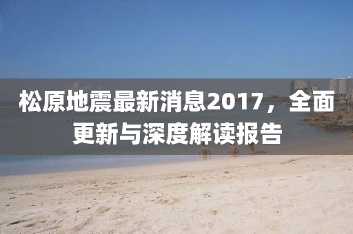 松原地震最新消息2017，全面更新與深度解讀報(bào)告