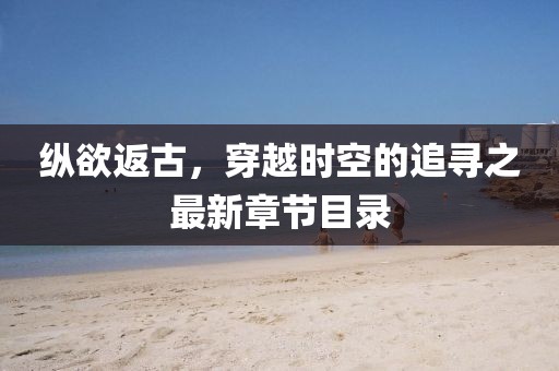 縱欲返古，穿越時(shí)空的追尋之最新章節(jié)目錄