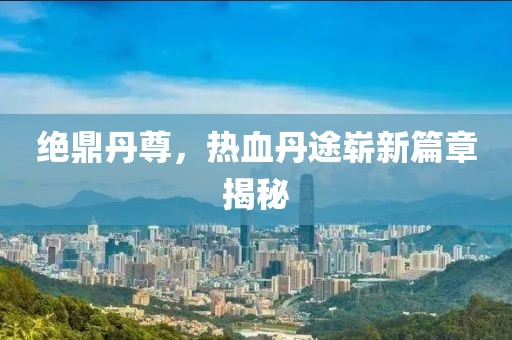 絕鼎丹尊，熱血丹途嶄新篇章揭秘