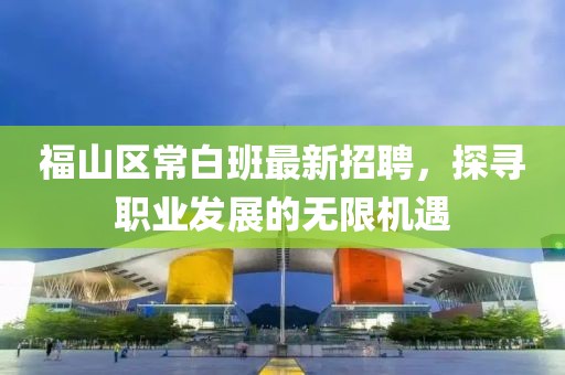 福山區(qū)常白班最新招聘，探尋職業(yè)發(fā)展的無限機(jī)遇