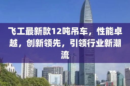 飛工最新款12噸吊車，性能卓越，創(chuàng)新領(lǐng)先，引領(lǐng)行業(yè)新潮流