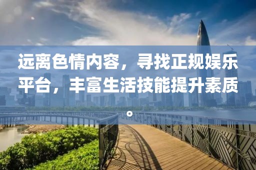 遠(yuǎn)離色情內(nèi)容，尋找正規(guī)娛樂平臺，豐富生活技能提升素質(zhì)。