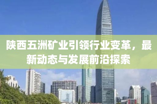 陜西五洲礦業(yè)引領(lǐng)行業(yè)變革，最新動(dòng)態(tài)與發(fā)展前沿探索