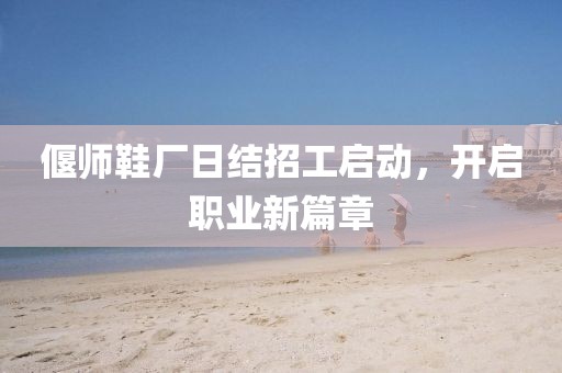 偃師鞋廠日結(jié)招工啟動，開啟職業(yè)新篇章