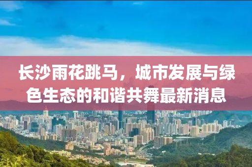 長(zhǎng)沙雨花跳馬，城市發(fā)展與綠色生態(tài)的和諧共舞最新消息