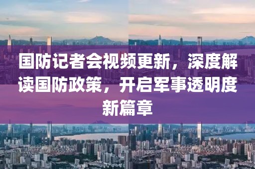 國(guó)防記者會(huì)視頻更新，深度解讀國(guó)防政策，開(kāi)啟軍事透明度新篇章