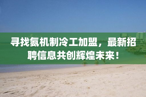 尋找氨機(jī)制冷工加盟，最新招聘信息共創(chuàng)輝煌未來！