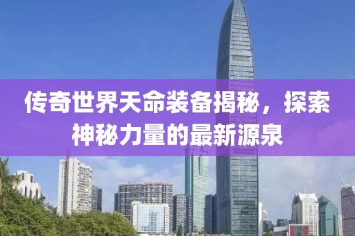 傳奇世界天命裝備揭秘，探索神秘力量的最新源泉