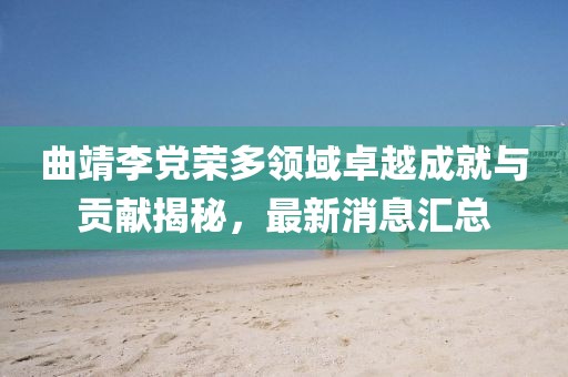 曲靖李黨榮多領(lǐng)域卓越成就與貢獻(xiàn)揭秘，最新消息匯總