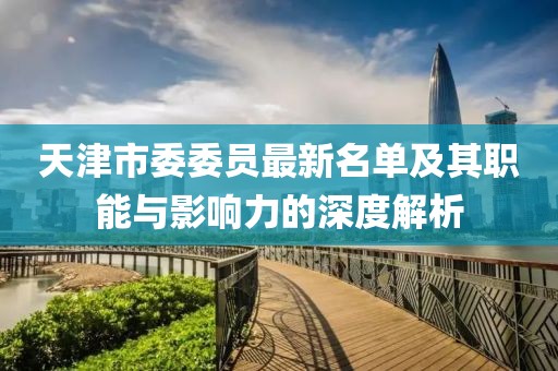 天津市委委員最新名單及其職能與影響力的深度解析