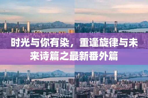 時光與你有染，重逢旋律與未來詩篇之最新番外篇