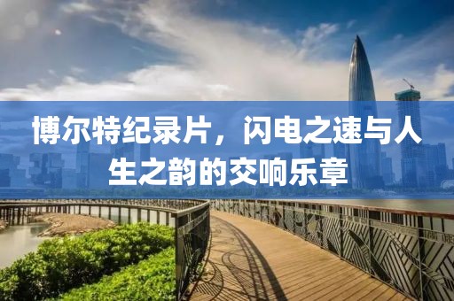 博爾特紀(jì)錄片，閃電之速與人生之韻的交響樂章