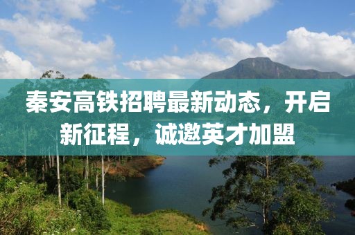 秦安高鐵招聘最新動(dòng)態(tài)，開(kāi)啟新征程，誠(chéng)邀英才加盟