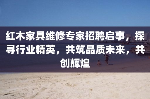 紅木家具維修專家招聘啟事，探尋行業(yè)精英，共筑品質(zhì)未來，共創(chuàng)輝煌