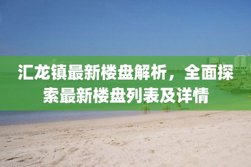 匯龍鎮(zhèn)最新樓盤解析，全面探索最新樓盤列表及詳情