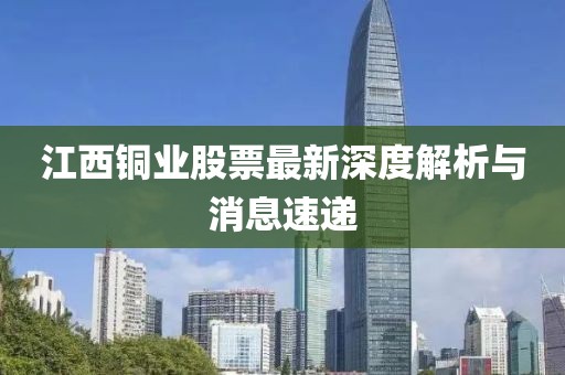 江西銅業(yè)股票最新深度解析與消息速遞