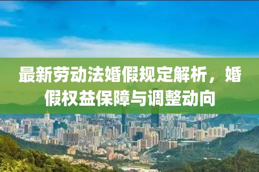 最新勞動法婚假規(guī)定解析，婚假權(quán)益保障與調(diào)整動向
