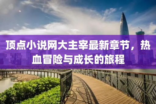 頂點(diǎn)小說網(wǎng)大主宰最新章節(jié)，熱血冒險(xiǎn)與成長的旅程