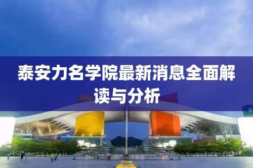 泰安力名學(xué)院最新消息全面解讀與分析