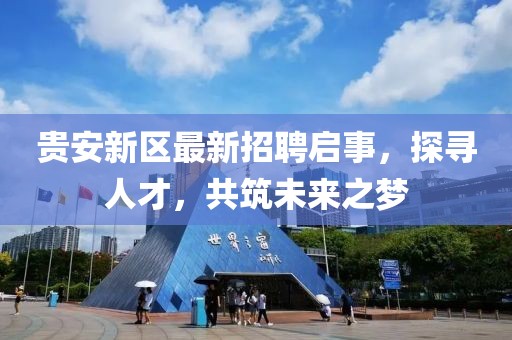 貴安新區(qū)最新招聘啟事，探尋人才，共筑未來之夢