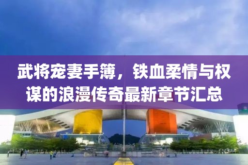 武將寵妻手簿，鐵血柔情與權(quán)謀的浪漫傳奇最新章節(jié)匯總
