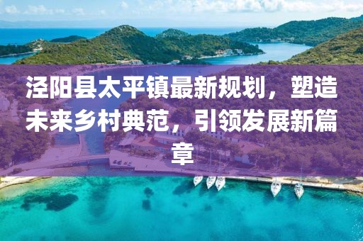 涇陽(yáng)縣太平鎮(zhèn)最新規(guī)劃，塑造未來(lái)鄉(xiāng)村典范，引領(lǐng)發(fā)展新篇章