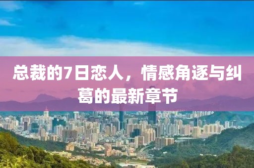 總裁的7日戀人，情感角逐與糾葛的最新章節(jié)