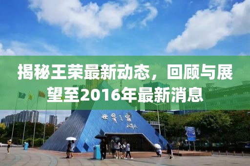 揭秘王榮最新動態(tài)，回顧與展望至2016年最新消息