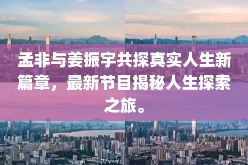 孟非與姜振宇共探真實人生新篇章，最新節(jié)目揭秘人生探索之旅。
