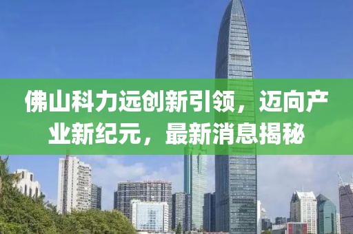 佛山科力遠(yuǎn)創(chuàng)新引領(lǐng)，邁向產(chǎn)業(yè)新紀(jì)元，最新消息揭秘