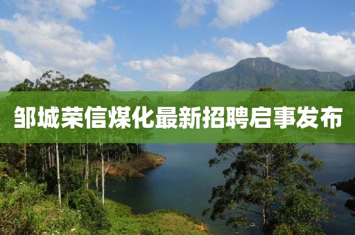 鄒城榮信煤化最新招聘啟事發(fā)布