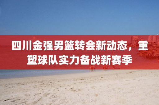 四川金強(qiáng)男籃轉(zhuǎn)會(huì)新動(dòng)態(tài)，重塑球隊(duì)實(shí)力備戰(zhàn)新賽季
