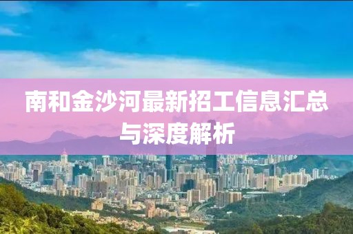 南和金沙河最新招工信息匯總與深度解析