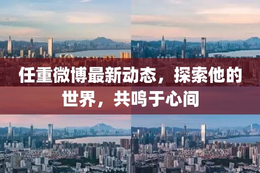 任重微博最新動(dòng)態(tài)，探索他的世界，共鳴于心間