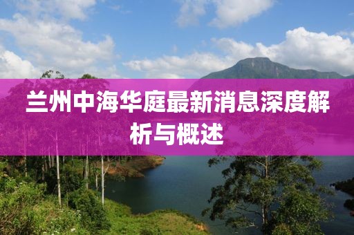 蘭州中海華庭最新消息深度解析與概述