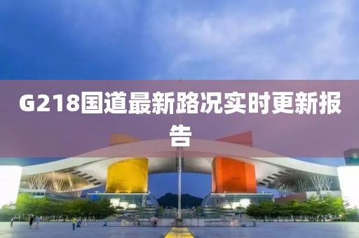 G218國(guó)道最新路況實(shí)時(shí)更新報(bào)告