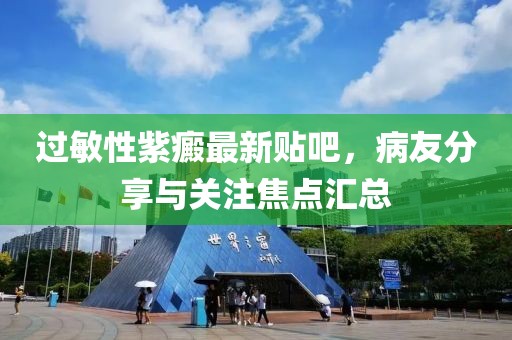 過敏性紫癜最新貼吧，病友分享與關(guān)注焦點匯總