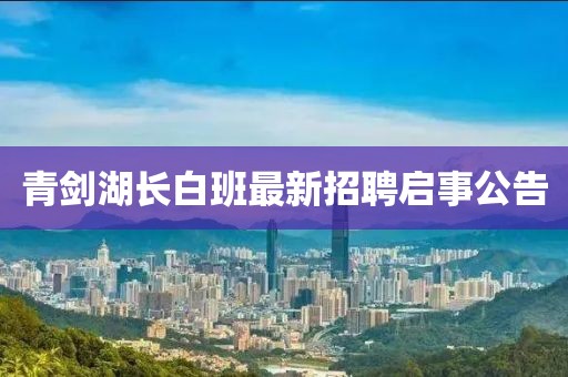青劍湖長(zhǎng)白班最新招聘啟事公告