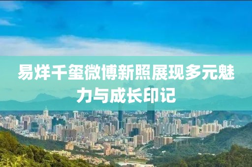 易烊千璽微博新照展現(xiàn)多元魅力與成長印記