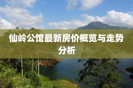 仙嶺公館最新房價(jià)概覽與走勢分析